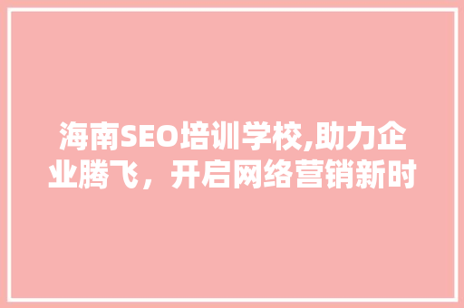 海南SEO培训学校,助力企业腾飞，开启网络营销新时代