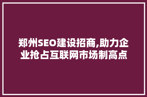 郑州SEO建设招商,助力企业抢占互联网市场制高点