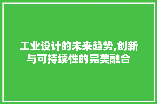 工业设计的未来趋势,创新与可持续性的完美融合