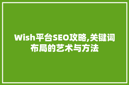 Wish平台SEO攻略,关键词布局的艺术与方法 商务信函