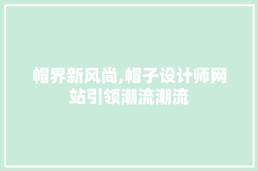 帽界新风尚,帽子设计师网站引领潮流潮流