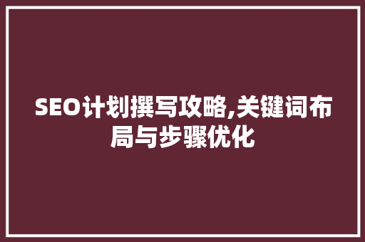SEO计划撰写攻略,关键词布局与步骤优化