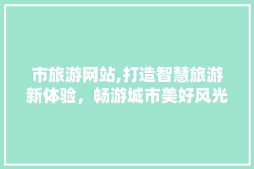 市旅游网站,打造智慧旅游新体验，畅游城市美好风光