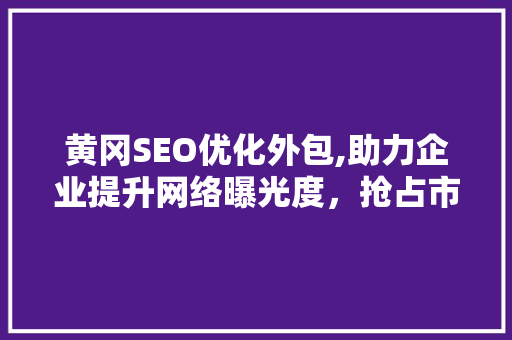 黄冈SEO优化外包,助力企业提升网络曝光度，抢占市场先机