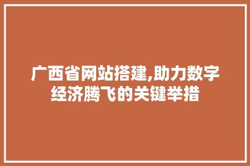 广西省网站搭建,助力数字经济腾飞的关键举措