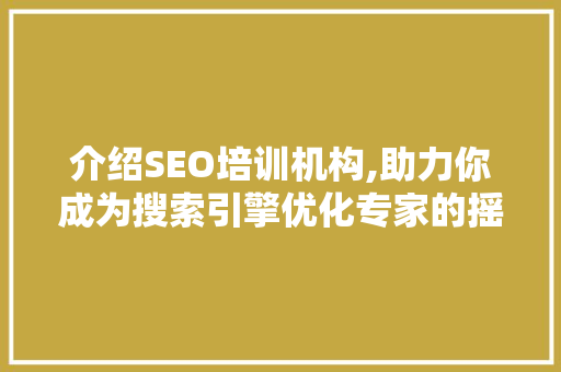 介绍SEO培训机构,助力你成为搜索引擎优化专家的摇篮