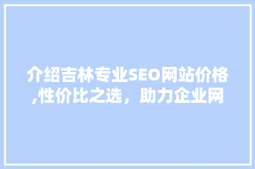 介绍吉林专业SEO网站价格,性价比之选，助力企业网络营销腾飞