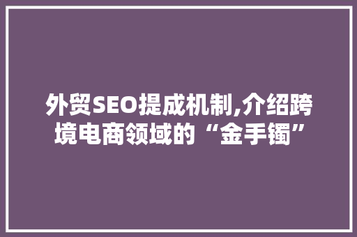 外贸SEO提成机制,介绍跨境电商领域的“金手镯”
