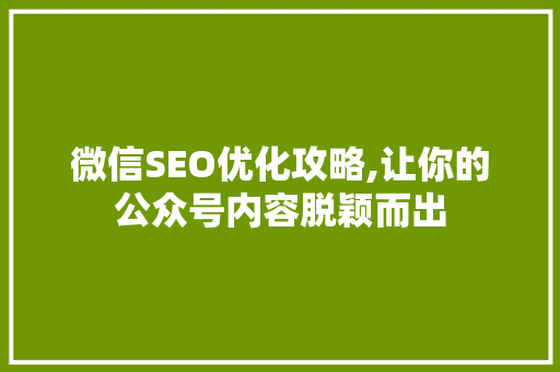 微信SEO优化攻略,让你的公众号内容脱颖而出