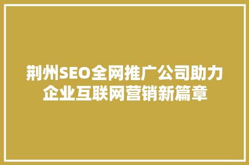 荆州SEO全网推广公司助力企业互联网营销新篇章
