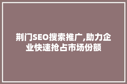 荆门SEO搜索推广,助力企业快速抢占市场份额