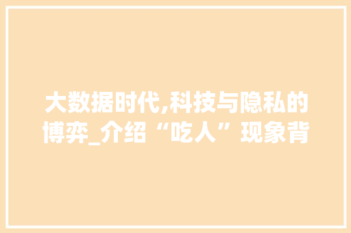 大数据时代,科技与隐私的博弈_介绍“吃人”现象背后的数据陷阱