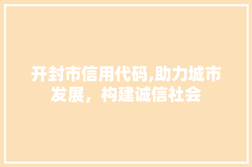 开封市信用代码,助力城市发展，构建诚信社会