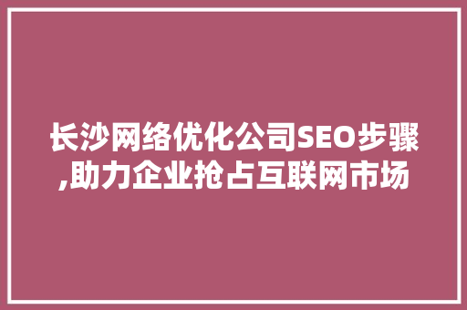 长沙网络优化公司SEO步骤,助力企业抢占互联网市场制高点