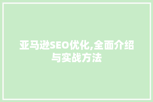 亚马逊SEO优化,全面介绍与实战方法 市场营销范文