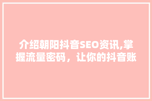介绍朝阳抖音SEO资讯,掌握流量密码，让你的抖音账号爆火！