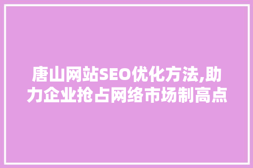 唐山网站SEO优化方法,助力企业抢占网络市场制高点