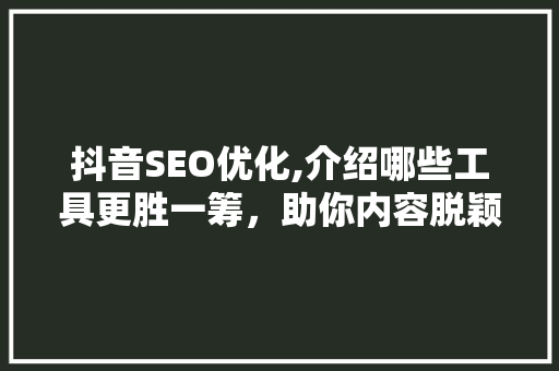 抖音SEO优化,介绍哪些工具更胜一筹，助你内容脱颖而出 市场营销范文