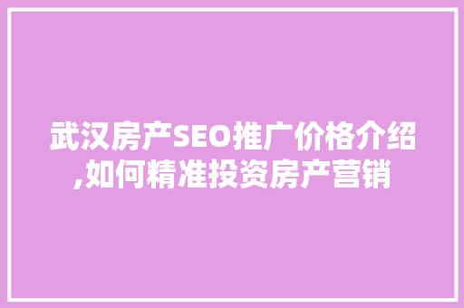 武汉房产SEO推广价格介绍,如何精准投资房产营销