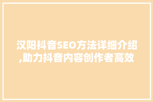 汉阳抖音SEO方法详细介绍,助力抖音内容创作者高效获取流量