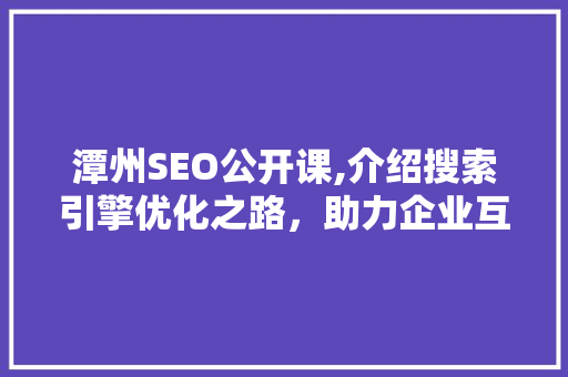 潭州SEO公开课,介绍搜索引擎优化之路，助力企业互联网营销