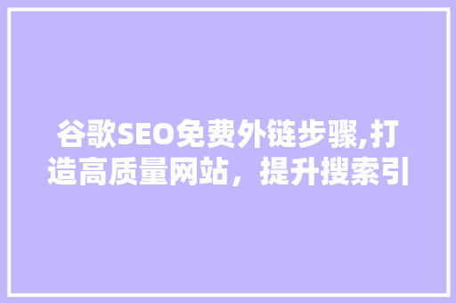 谷歌SEO免费外链步骤,打造高质量网站，提升搜索引擎排名