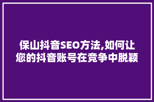 保山抖音SEO方法,如何让您的抖音账号在竞争中脱颖而出