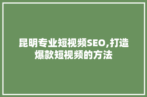 昆明专业短视频SEO,打造爆款短视频的方法