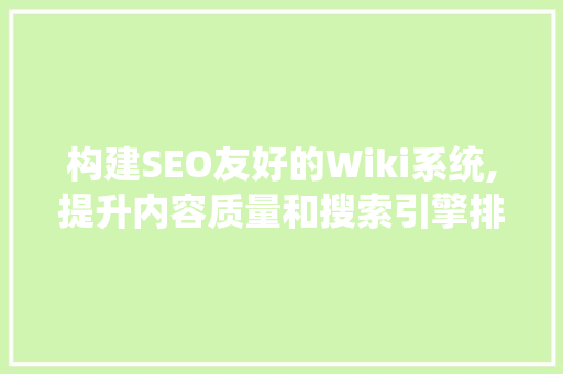 构建SEO友好的Wiki系统,提升内容质量和搜索引擎排名的方法