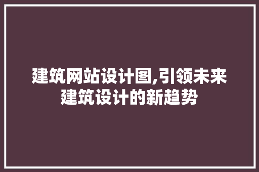 建筑网站设计图,引领未来建筑设计的新趋势 项目报告