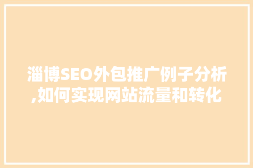 淄博SEO外包推广例子分析,如何实现网站流量和转化率的飞跃