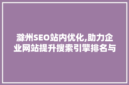 滁州SEO站内优化,助力企业网站提升搜索引擎排名与用户体验