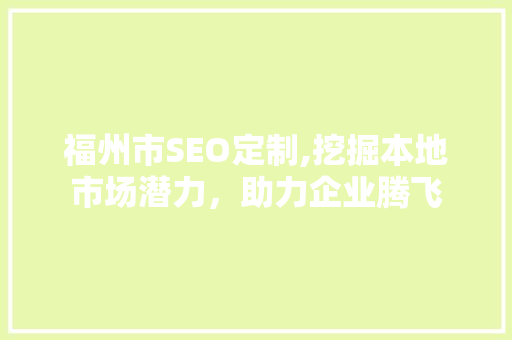 福州市SEO定制,挖掘本地市场潜力，助力企业腾飞