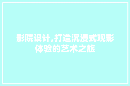 影院设计,打造沉浸式观影体验的艺术之旅
