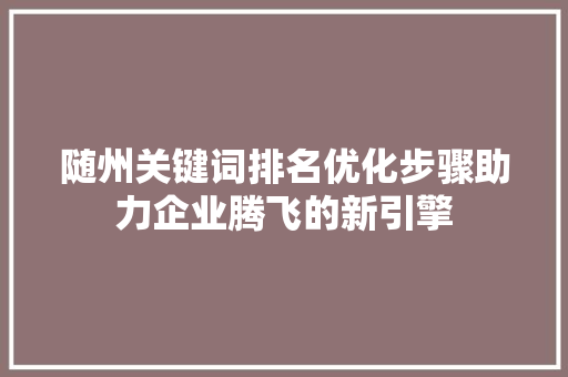 随州关键词排名优化步骤助力企业腾飞的新引擎