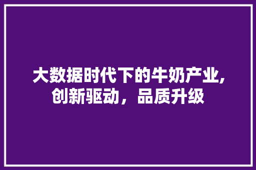 大数据时代下的牛奶产业,创新驱动，品质升级