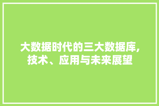 大数据时代的三大数据库,技术、应用与未来展望