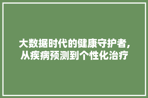 大数据时代的健康守护者,从疾病预测到个性化治疗