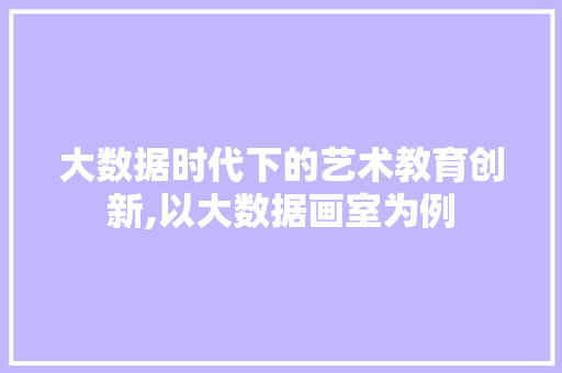 大数据时代下的艺术教育创新,以大数据画室为例