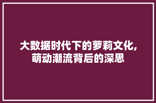 大数据时代下的萝莉文化,萌动潮流背后的深思