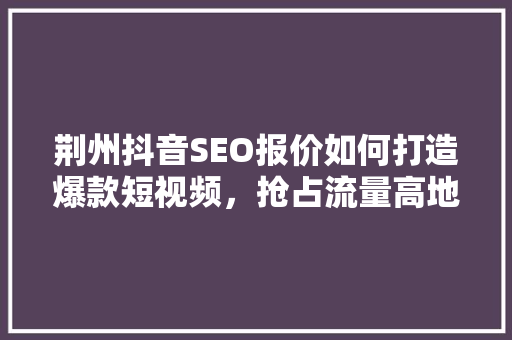 荆州抖音SEO报价如何打造爆款短视频，抢占流量高地
