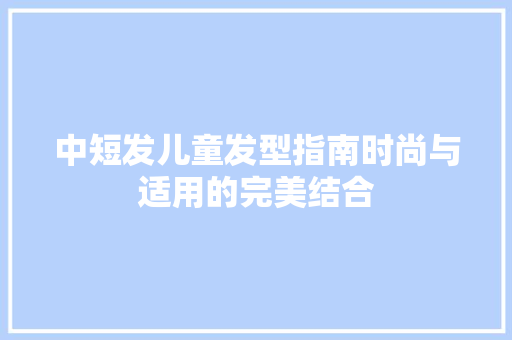 中短发儿童发型指南时尚与适用的完美结合