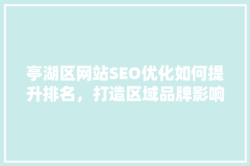 亭湖区网站SEO优化如何提升排名，打造区域品牌影响力