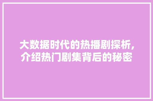 大数据时代的热播剧探析,介绍热门剧集背后的秘密 市场营销范文