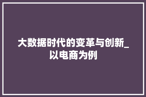 大数据时代的变革与创新_以电商为例 项目报告