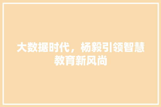 大数据时代，杨毅引领智慧教育新风尚 商务信函
