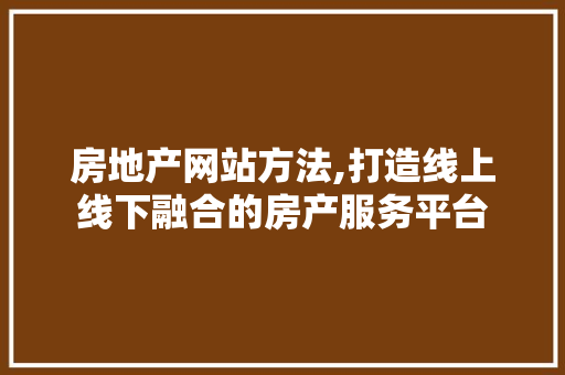 房地产网站方法,打造线上线下融合的房产服务平台