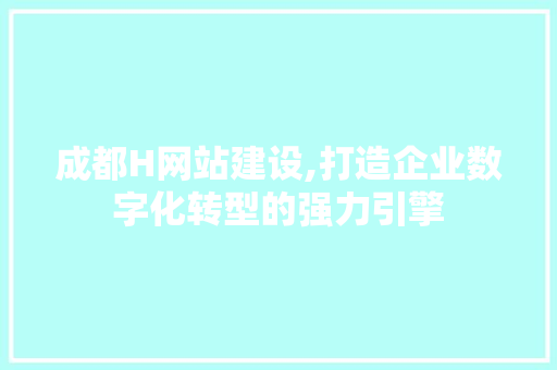 成都H网站建设,打造企业数字化转型的强力引擎 前端技术