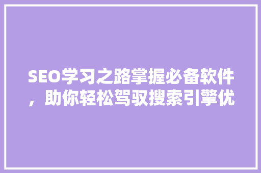 SEO学习之路掌握必备软件，助你轻松驾驭搜索引擎优化