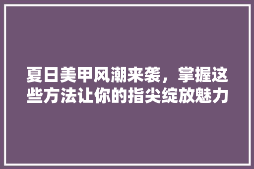 夏日美甲风潮来袭，掌握这些方法让你的指尖绽放魅力